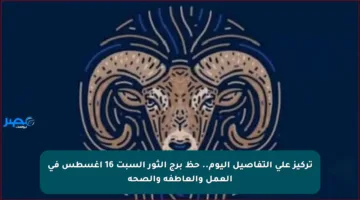تركيز على التفاصيل اليوم.. حظ برج الثور السبت 16 أغسطس في العمل والعاطفة والصحة